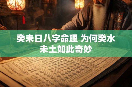 癸未日八字命理 为何癸水未土如此奇妙
