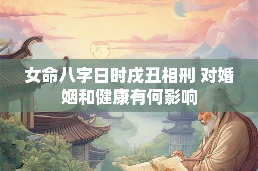 女命八字日时戌丑相刑 对婚姻和健康有何影响