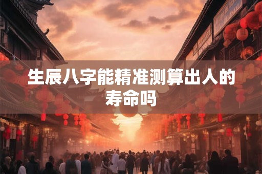 生辰八字能精准测算出人的寿命吗