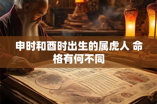 申时和酉时出生的属虎人 命格有何不同