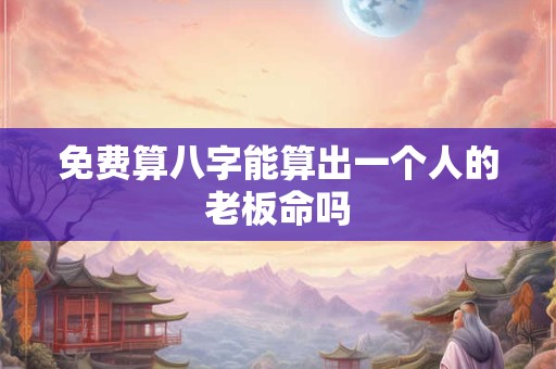 免费算八字能算出一个人的老板命吗