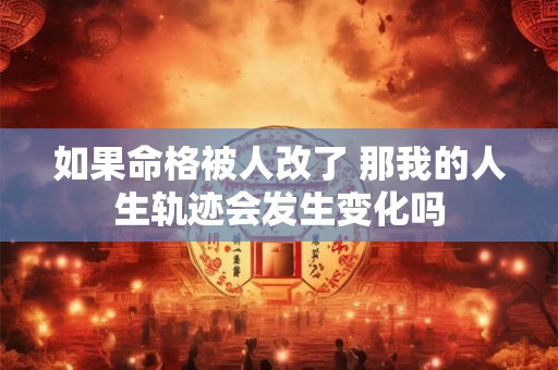如果命格被人改了 那我的人生轨迹会发生变化吗