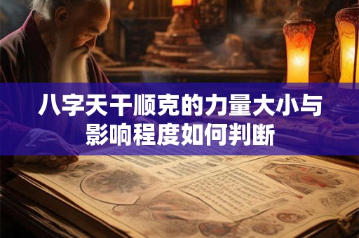 八字天干顺克的力量大小与影响程度如何判断