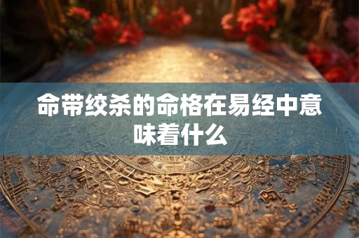 命带绞杀的命格在易经中意味着什么