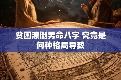 贫困潦倒男命八字 究竟是何种格局导致