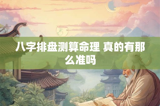 八字排盘测算命理 真的有那么准吗