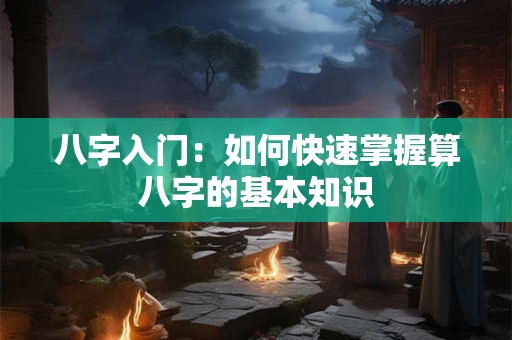 八字入门：如何快速掌握算八字的基本知识