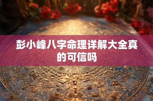 彭小峰八字命理详解大全真的可信吗