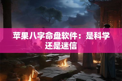苹果八字命盘软件：是科学还是迷信
