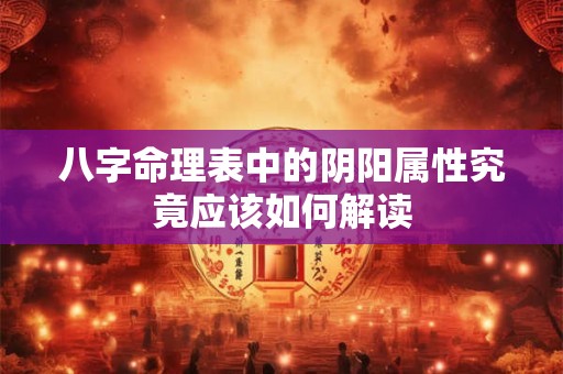 八字命理表中的阴阳属性究竟应该如何解读