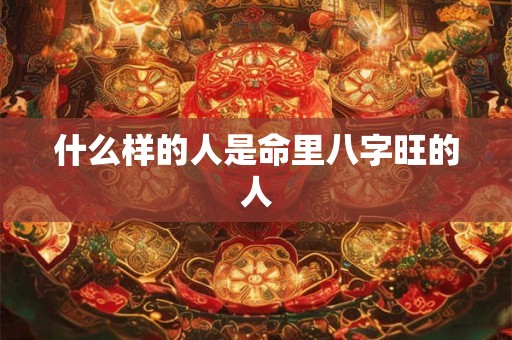 什么样的人是命里八字旺的人