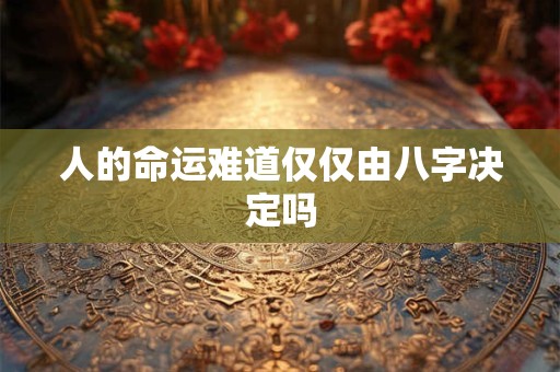 人的命运难道仅仅由八字决定吗