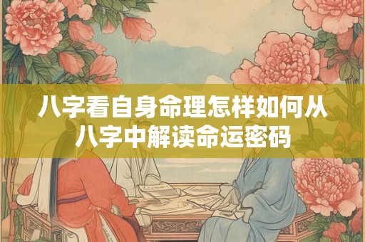 八字看自身命理怎样如何从八字中解读命运密码