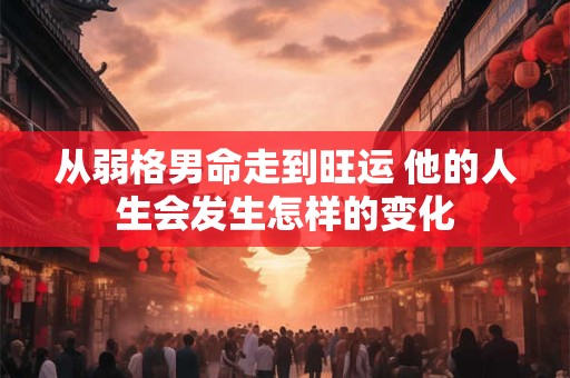 从弱格男命走到旺运 他的人生会发生怎样的变化