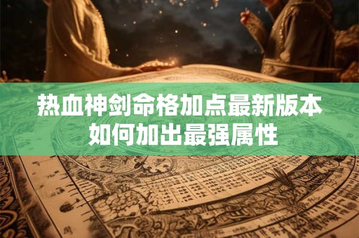 热血神剑命格加点最新版本 如何加出最强属性
