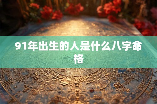 91年出生的人是什么八字命格