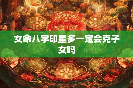 女命八字印星多一定会克子女吗