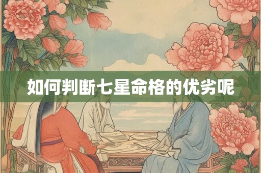 详细阅读:如何判断七星命格的优劣呢 如何判断七星命格的优劣呢