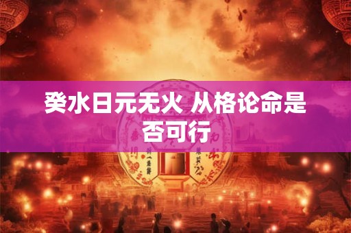 癸水日元无火 从格论命是否可行