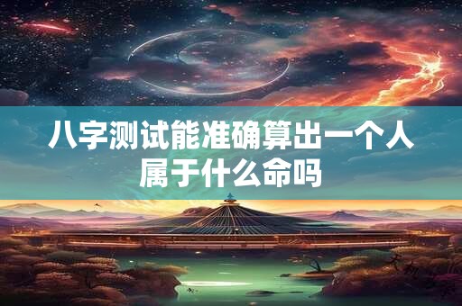 八字测试能准确算出一个人属于什么命吗