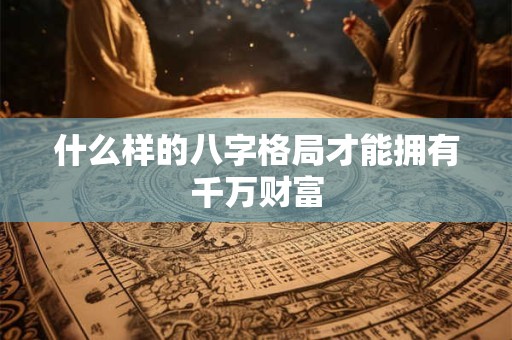 什么样的八字格局才能拥有千万财富