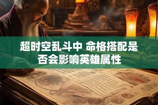 超时空乱斗中 命格搭配是否会影响英雄属性 超时空乱斗中 命格搭配是否会影响英雄属性