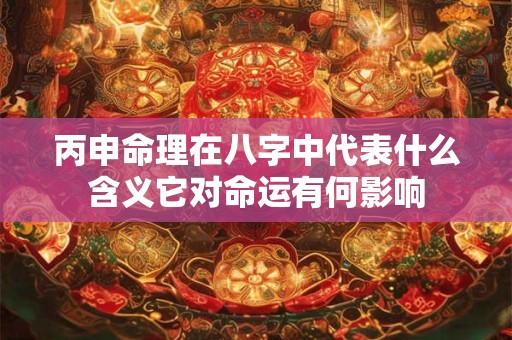 丙申命理在八字中代表什么含义它对命运有何影响