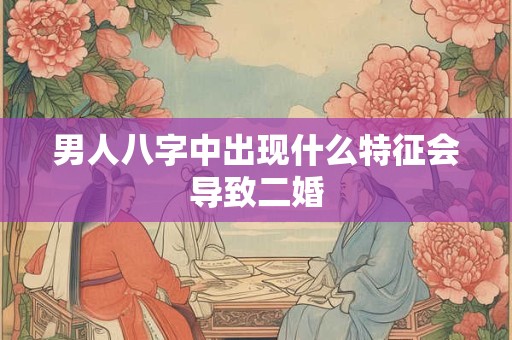 男人八字中出现什么特征会导致二婚