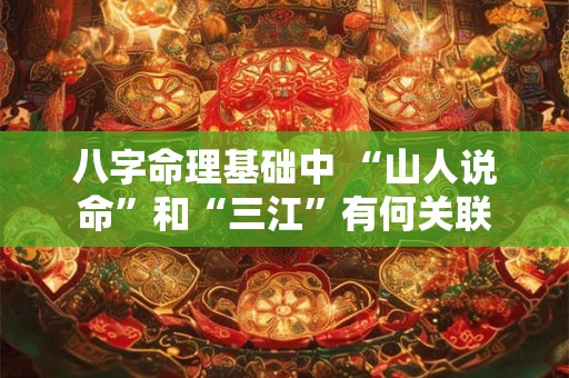 八字命理基础中 “山人说命”和“三江”有何关联