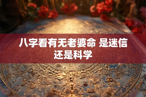 八字看有无老婆命 是迷信还是科学