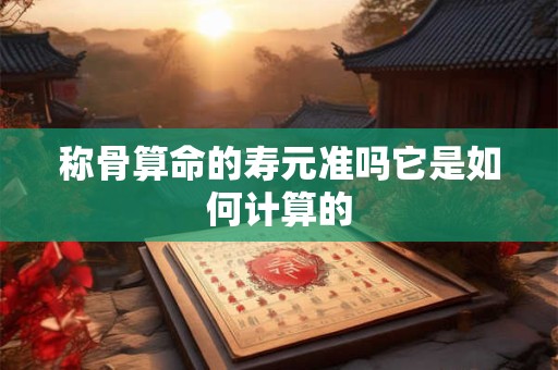 称骨算命的寿元准吗它是如何计算的