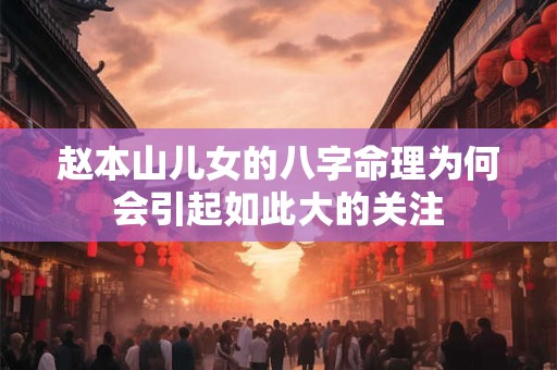 赵本山儿女的八字命理为何会引起如此大的关注