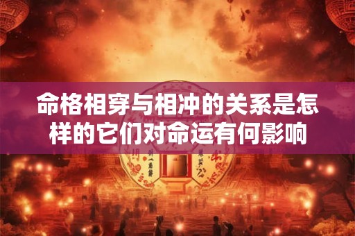 命格相穿与相冲的关系是怎样的它们对命运有何影响