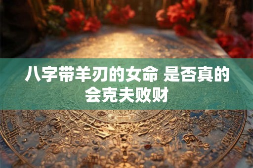八字带羊刃的女命 是否真的会克夫败财