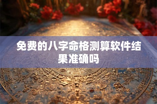 免费的八字命格测算软件结果准确吗