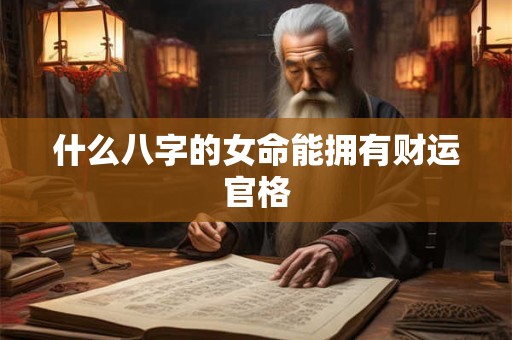 什么八字的女命能拥有财运官格