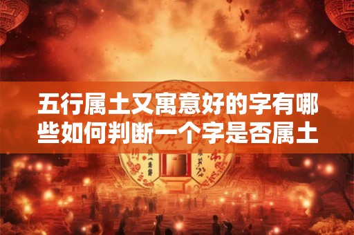 五行属土又寓意好的字有哪些如何判断一个字是否属土