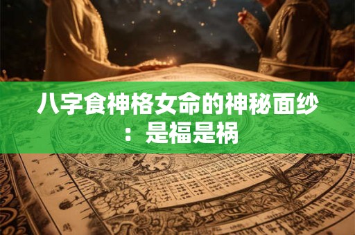 八字食神格女命的神秘面纱：是福是祸