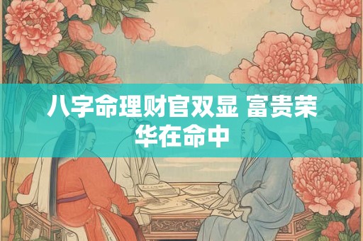 八字命理财官双显 富贵荣华在命中