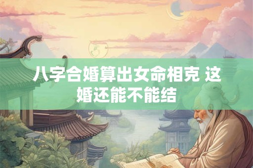 八字合婚算出女命相克 这婚还能不能结