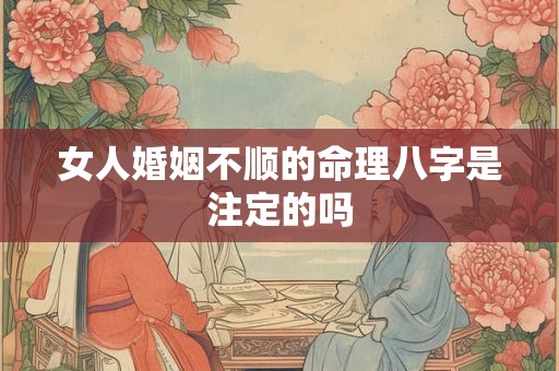 女人婚姻不顺的命理八字是注定的吗