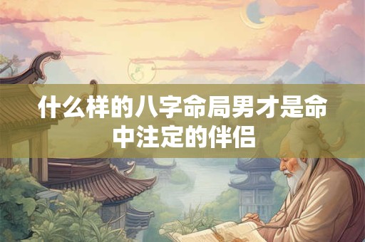 什么样的八字命局男才是命中注定的伴侣