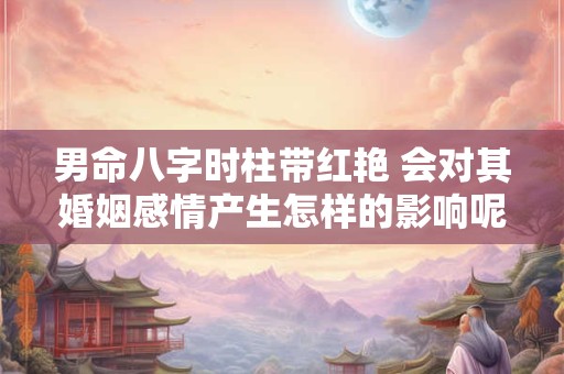 男命八字时柱带红艳 会对其婚姻感情产生怎样的影响呢