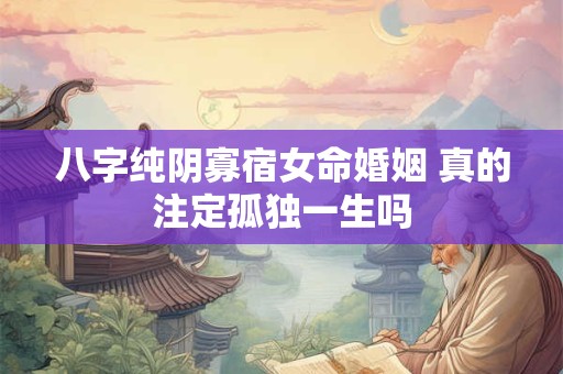 八字纯阴寡宿女命婚姻 真的注定孤独一生吗