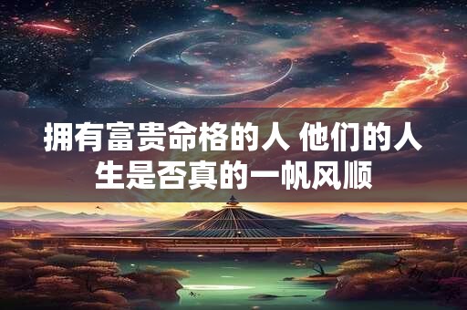 拥有富贵命格的人 他们的人生是否真的一帆风顺