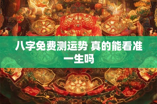 八字免费测运势 真的能看准一生吗