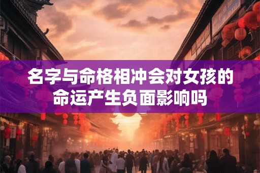 名字与命格相冲会对女孩的命运产生负面影响吗