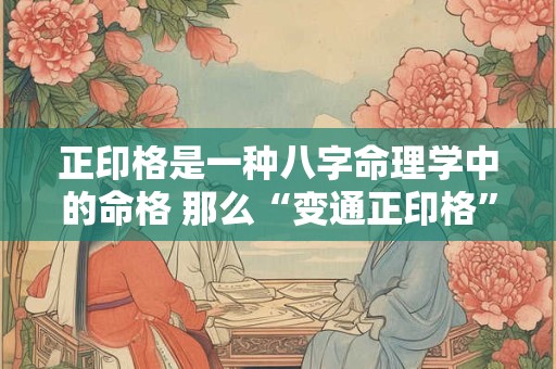 正印格是一种八字命理学中的命格 那么“变通正印格”又是什么命呢