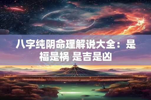 八字纯阴命理解说大全：是福是祸 是吉是凶