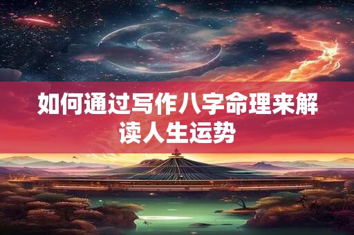 如何通过写作八字命理来解读人生运势